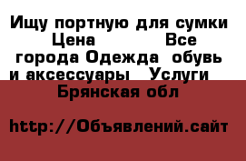 Ищу портную для сумки › Цена ­ 1 000 - Все города Одежда, обувь и аксессуары » Услуги   . Брянская обл.